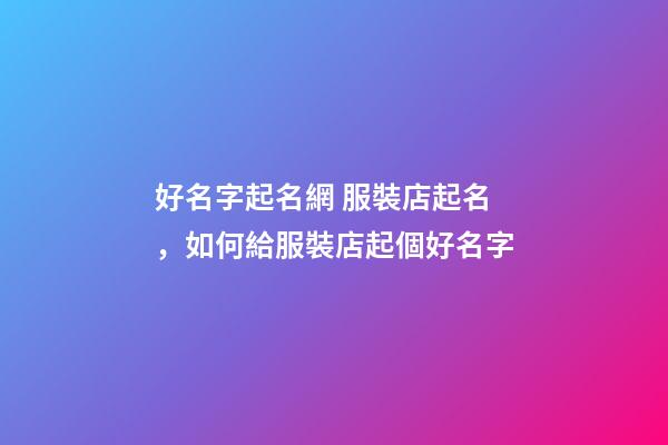 好名字起名網 服裝店起名，如何給服裝店起個好名字-第1張-店鋪起名-玄機派